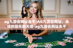 ag九游会网址永不-AG九游会网址，永续的娱乐新天地-ag九游会网址永不
