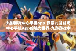 九游游戏中心手机app-探索九游游戏中心手机App的魅力世界-九游游戏中心手机app