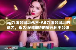 ag九游会网址永不-AG九游会网址的魅力，永久值得期待的多元化平台体验-ag九游会网址永不