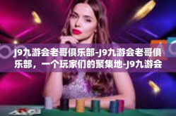 J9九游会老哥俱乐部-J9九游会老哥俱乐部，一个玩家们的聚集地-J9九游会老哥俱乐部