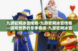 九游官网冰雪传奇-九游官网冰雪传奇—游戏世界的冬季奇迹-九游官网冰雪传奇