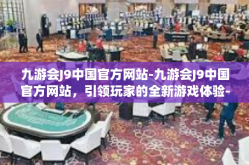 九游会J9中国官方网站-九游会J9中国官方网站，引领玩家的全新游戏体验-九游会J9中国官方网站