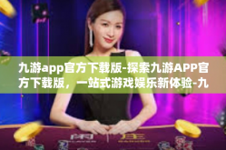 九游app官方下载版-探索九游APP官方下载版，一站式游戏娱乐新体验-九游app官方下载版