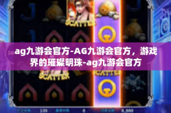 ag九游会官方-AG九游会官方，游戏界的璀璨明珠-ag九游会官方