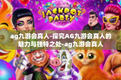 ag九游会真人-探究AG九游会真人的魅力与独特之处-ag九游会真人
