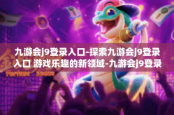 九游会j9登录入口-探索九游会j9登录入口 游戏乐趣的新领域-九游会j9登录入口