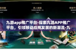 九游app推广平台-探索九游APP推广平台，引领移动应用发展的新潮流-九游app推广平台
