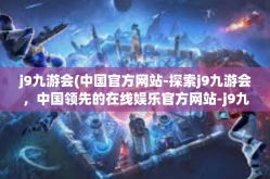 j9九游会(中国官方网站-探索j9九游会，中国领先的在线娱乐官方网站-j9九游会(中国官方网站