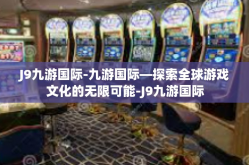 J9九游国际-九游国际—探索全球游戏文化的无限可能-J9九游国际