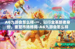 AG九游会怎么样-一、以行业革新者身份，重塑市场格局-AG九游会怎么样