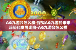 AG九游会怎么样-探究AG九游的未来趋势和发展走向-AG九游会怎么样