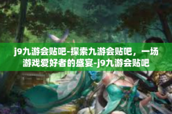 j9九游会贴吧-探索九游会贴吧，一场游戏爱好者的盛宴-j9九游会贴吧
