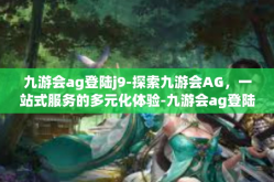 九游会ag登陆j9-探索九游会AG，一站式服务的多元化体验-九游会ag登陆j9
