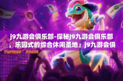 j9九游会俱乐部-探秘J9九游会俱乐部，乐园式的综合休闲圣地』j9九游会俱乐部