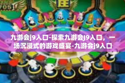 九游会j9入口-探索九游会J9入口，一场沉浸式的游戏盛宴-九游会j9入口