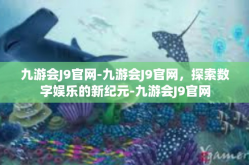 九游会J9官网-九游会J9官网，探索数字娱乐的新纪元-九游会J9官网