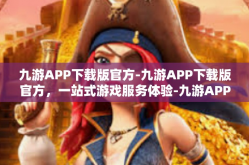 九游APP下载版官方-九游APP下载版官方，一站式游戏服务体验-九游APP下载版官方