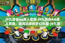 j9九游会ag真人官网-j9九游会AG真人官网，游戏玩家的梦幻乐园-j9九游会ag真人官网