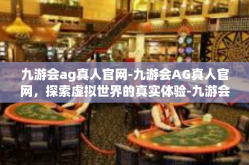 九游会ag真人官网-九游会AG真人官网，探索虚拟世界的真实体验-九游会ag真人官网