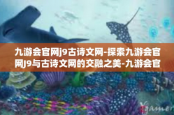 九游会官网j9古诗文网-探索九游会官网J9与古诗文网的交融之美-九游会官网j9古诗文网