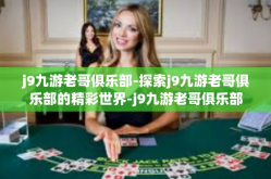 j9九游老哥俱乐部-探索j9九游老哥俱乐部的精彩世界-j9九游老哥俱乐部