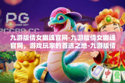九游版倩女幽魂官网-九游版倩女幽魂官网，游戏玩家的首选之地-九游版倩女幽魂官网