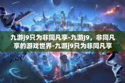 九游j9只为非同凡享-九游J9，非同凡享的游戏世界-九游j9只为非同凡享