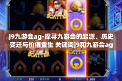 j9九游会ag-探寻九游会的起源、历史变迁与价值重生 关键词j9和九游会ag的时代故事-j9九游会ag