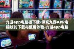 九游app电脑板下载-探究九游APP电脑版的下载与使用体验-九游app电脑板下载
