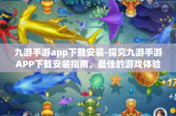 九游手游app下载安装-探究九游手游APP下载安装指南，最佳的游戏体验在此下载起始端-九游手游app下载安装