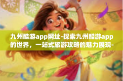 九州酷游app网址-探索九州酷游app的世界，一站式旅游攻略的魅力展现-九州酷游app网址