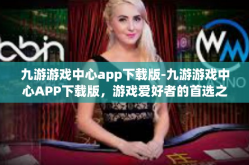 九游游戏中心app下载版-九游游戏中心APP下载版，游戏爱好者的首选之地-九游游戏中心app下载版