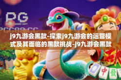 j9九游会黑款-探索j9九游会的运营模式及其面临的黑款挑战-j9九游会黑款