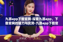 九游app下载官网-探索九游app，下载官网的魅力与优势-九游app下载官网