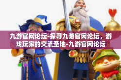 九游官网论坛-探寻九游官网论坛，游戏玩家的交流圣地-九游官网论坛