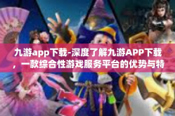 九游app下载-深度了解九游APP下载，一款综合性游戏服务平台的优势与特色-九游app下载