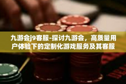 九游会j9客服-探讨九游会，高质量用户体验下的定制化游戏服务及其客服职责（J9客服的独特之处）九游会j9客服