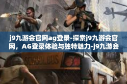 j9九游会官网ag登录-探索j9九游会官网，AG登录体验与独特魅力-j9九游会官网ag登录