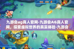 九游会ag真人官网-九游会AG真人官网，探索虚拟世界的真实体验-九游会ag真人官网