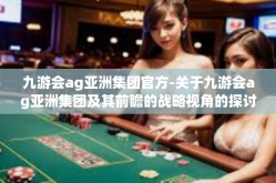 九游会ag亚洲集团官方-关于九游会ag亚洲集团及其前瞻的战略视角的探讨-九游会ag亚洲集团官方