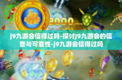 j9九游会信得过吗-探讨J9九游会的信誉与可靠性-j9九游会信得过吗