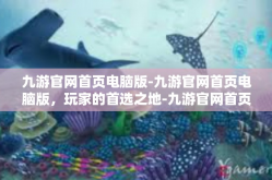 九游官网首页电脑版-九游官网首页电脑版，玩家的首选之地-九游官网首页电脑版