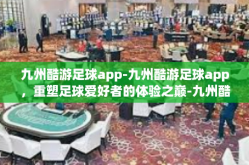九州酷游足球app-九州酷游足球app，重塑足球爱好者的体验之巅-九州酷游足球app