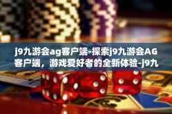 j9九游会ag客户端-探索j9九游会AG客户端，游戏爱好者的全新体验-j9九游会ag客户端