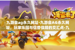九游会ag永久网址-九游会AG永久网址，玩家乐园与信誉保障的交汇点-九游会ag永久网址