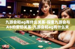 九游会和ag有什么关系-探索九游会与AG的密切关系-九游会和ag有什么关系