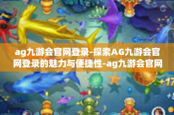 ag九游会官网登录-探索AG九游会官网登录的魅力与便捷性-ag九游会官网登录