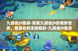 九游会j9登录-探索九游会j9的奇妙世界，登录后的无限精彩-九游会j9登录