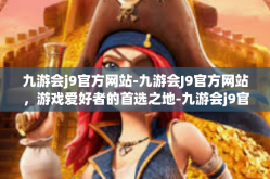 九游会j9官方网站-九游会J9官方网站，游戏爱好者的首选之地-九游会j9官方网站