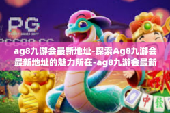 ag8九游会最新地址-探索Ag8九游会最新地址的魅力所在-ag8九游会最新地址